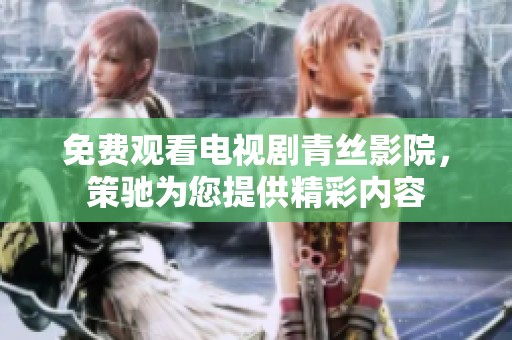 免费观看电视剧青丝影院，策驰为您提供精彩内容