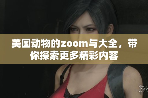 美国动物的zoom与大全，带你探索更多精彩内容