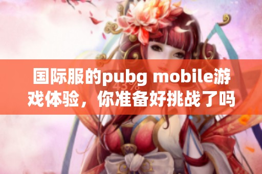 国际服的pubg mobile游戏体验，你准备好挑战了吗