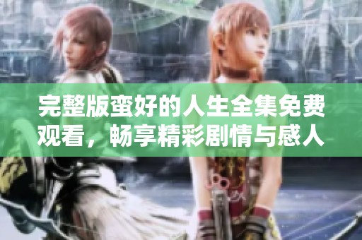 完整版蛮好的人生全集免费观看，畅享精彩剧情与感人故事！