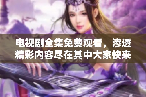 电视剧全集免费观看，渗透精彩内容尽在其中大家快来观看吧