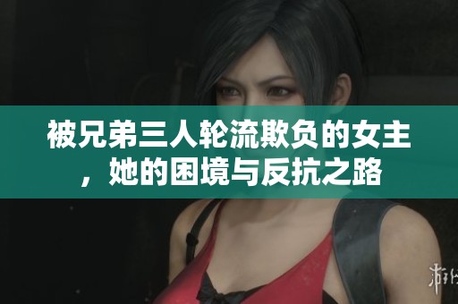 被兄弟三人轮流欺负的女主，她的困境与反抗之路