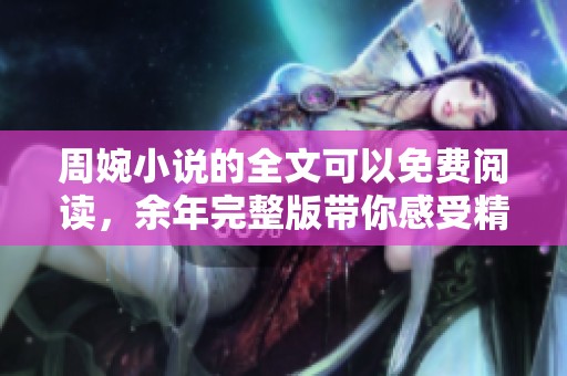 周婉小说的全文可以免费阅读，余年完整版带你感受精彩故事