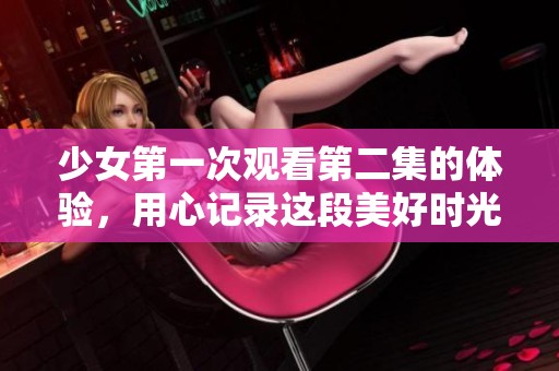 少女第一次观看第二集的体验，用心记录这段美好时光