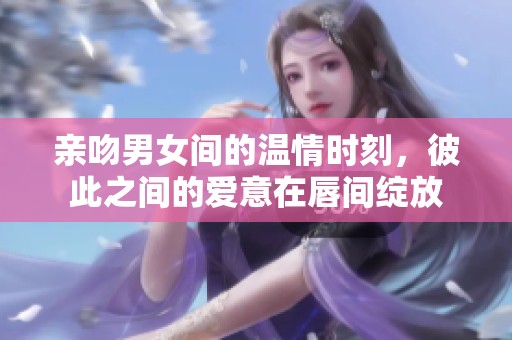 亲吻男女间的温情时刻，彼此之间的爱意在唇间绽放