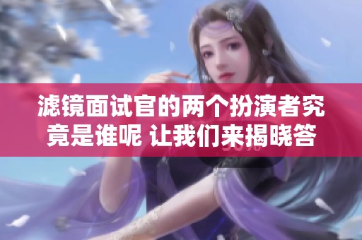 滤镜面试官的两个扮演者究竟是谁呢 让我们来揭晓答案吧