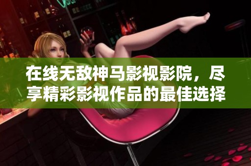在线无敌神马影视影院，尽享精彩影视作品的最佳选择