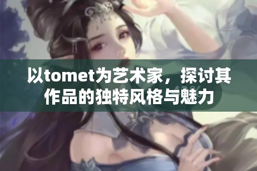 以tomet为艺术家，探讨其作品的独特风格与魅力