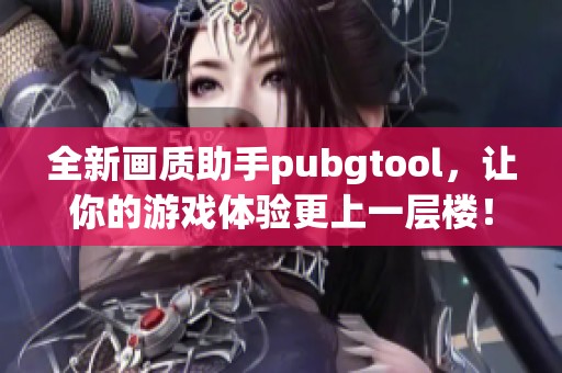 全新画质助手pubgtool，让你的游戏体验更上一层楼！