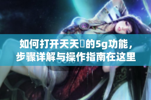 如何打开天天奭的5g功能，步骤详解与操作指南在这里