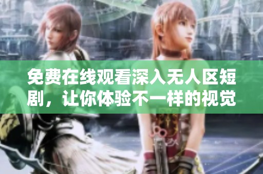 免费在线观看深入无人区短剧，让你体验不一样的视觉盛宴