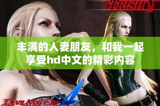 丰满的人妻朋友，和我一起享受hd中文的精彩内容