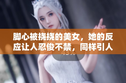 脚心被挠挠的美女，她的反应让人忍俊不禁，同样引人注目
