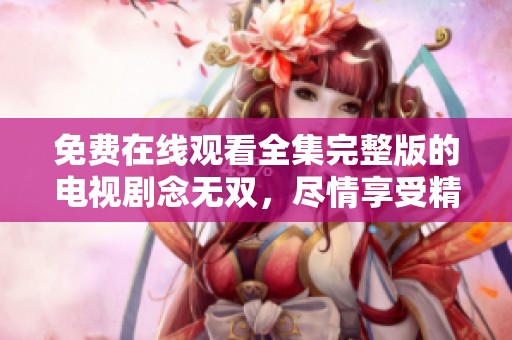 免费在线观看全集完整版的电视剧念无双，尽情享受精彩剧情！