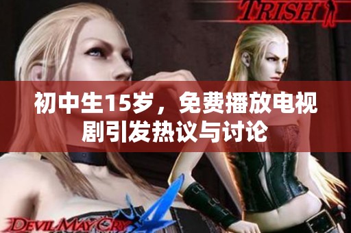 初中生15岁，免费播放电视剧引发热议与讨论