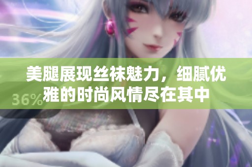美腿展现丝袜魅力，细腻优雅的时尚风情尽在其中