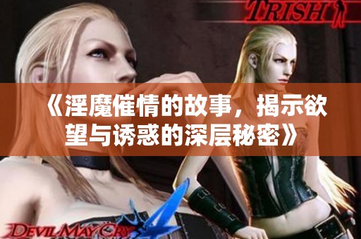 《淫魔催情的故事，揭示欲望与诱惑的深层秘密》