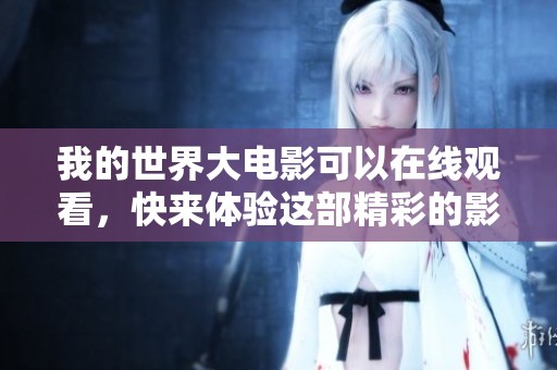 我的世界大电影可以在线观看，快来体验这部精彩的影片吧！