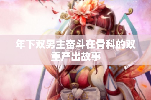 年下双男主奋斗在骨科的双重产出故事