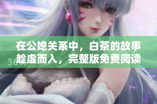 在公媳关系中，白茶的故事趁虚而入，完整版免费阅读等你来探寻