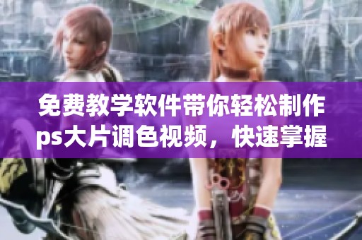 免费教学软件带你轻松制作ps大片调色视频，快速掌握技巧与流程