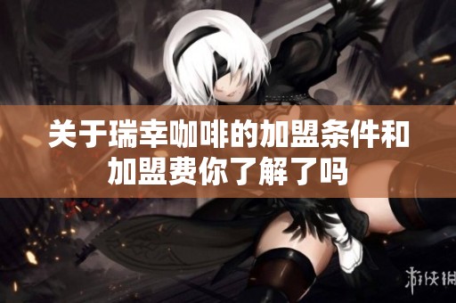 关于瑞幸咖啡的加盟条件和加盟费你了解了吗