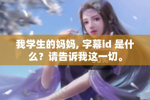 我学生的妈妈, 字幕id 是什么？请告诉我这一切。
