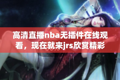 高清直播nba无插件在线观看，现在就来jrs欣赏精彩比赛！