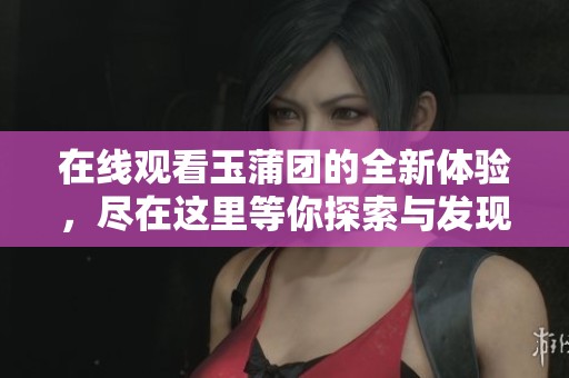 在线观看玉蒲团的全新体验，尽在这里等你探索与发现