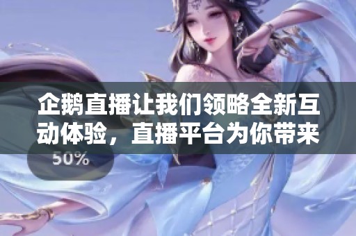 企鹅直播让我们领略全新互动体验，直播平台为你带来更多精彩内容