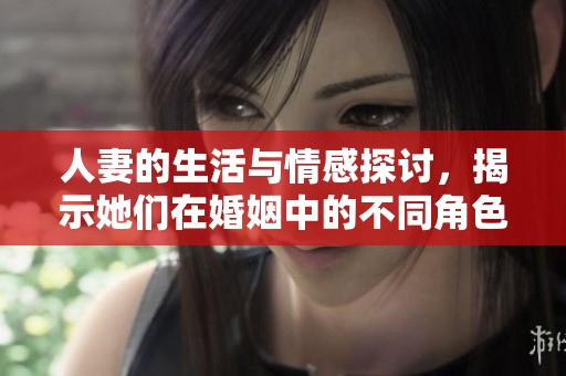 人妻的生活与情感探讨，揭示她们在婚姻中的不同角色与挑战