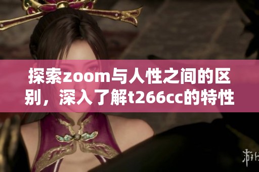 探索zoom与人性之间的区别，深入了解t266cc的特性与应用