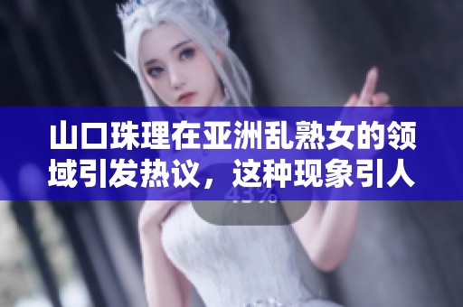 山口珠理在亚洲乱熟女的领域引发热议，这种现象引人深思