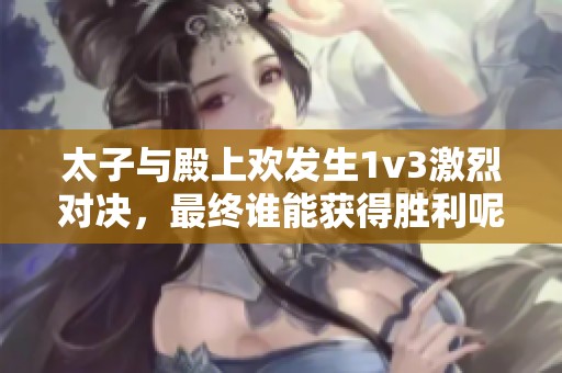 太子与殿上欢发生1v3激烈对决，最终谁能获得胜利呢