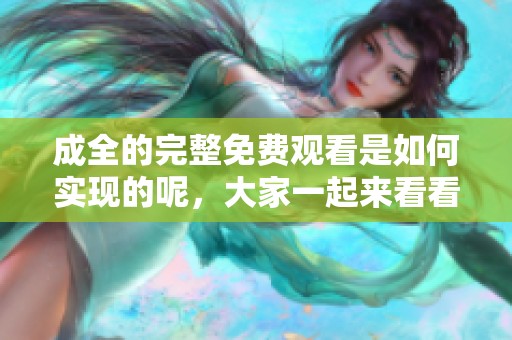 成全的完整免费观看是如何实现的呢，大家一起来看看这个精彩内容吧！