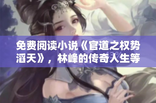 免费阅读小说《官道之权势滔天》，林峰的传奇人生等你来探索