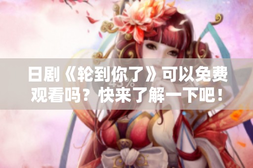 日剧《轮到你了》可以免费观看吗？快来了解一下吧！