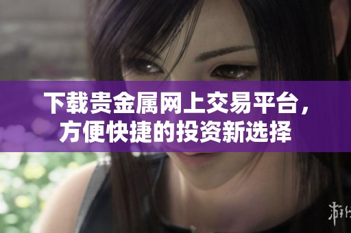 下载贵金属网上交易平台，方便快捷的投资新选择