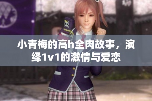 小青梅的高h全肉故事，演绎1v1的激情与爱恋