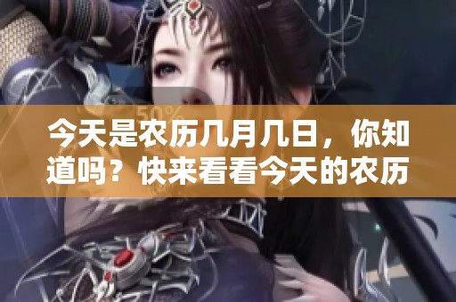今天是农历几月几日，你知道吗？快来看看今天的农历日期吧！