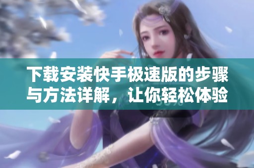 下载安装快手极速版的步骤与方法详解，让你轻松体验快手的乐趣