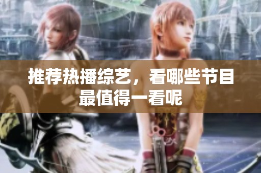 推荐热播综艺，看哪些节目最值得一看呢