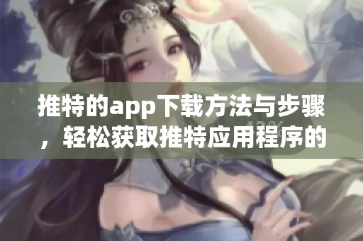 推特的app下载方法与步骤，轻松获取推特应用程序的方法
