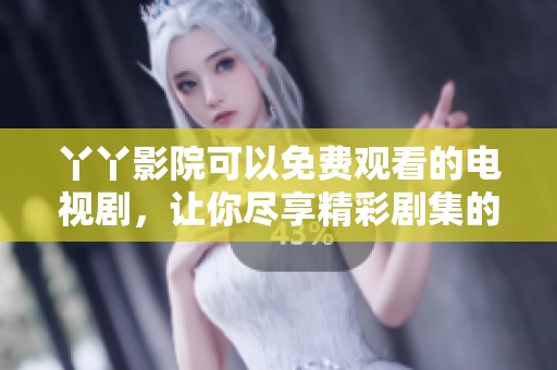 丫丫影院可以免费观看的电视剧，让你尽享精彩剧集的乐趣
