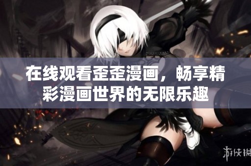 在线观看歪歪漫画，畅享精彩漫画世界的无限乐趣
