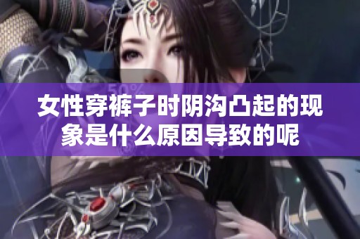 女性穿裤子时阴沟凸起的现象是什么原因导致的呢