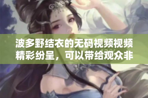 波多野结衣的**视频视频精彩纷呈，可以带给观众非常独特的观看体验。