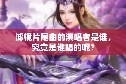 滤镜片尾曲的演唱者是谁，究竟是谁唱的呢？
