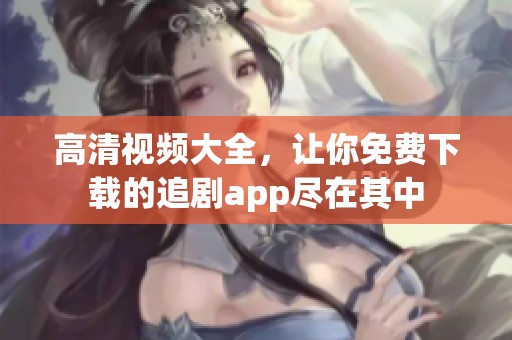 高清视频大全，让你免费下载的追剧app尽在其中