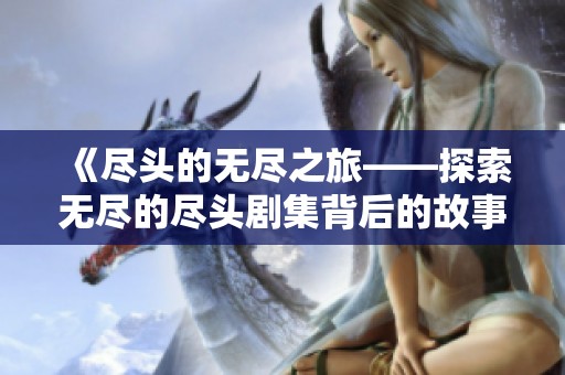 《尽头的无尽之旅——探索无尽的尽头剧集背后的故事》